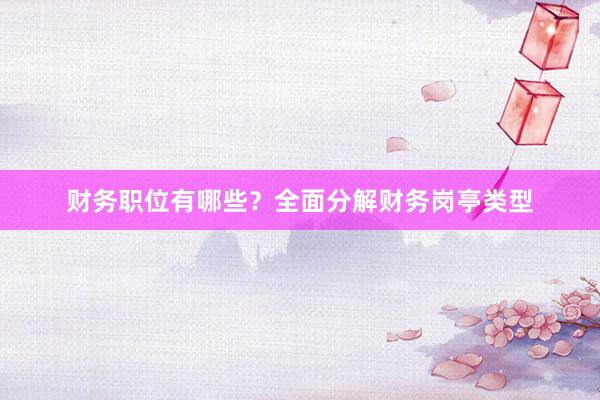 财务职位有哪些？全面分解财务岗亭类型